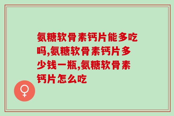 氨糖软骨素钙片能多吃吗？任何东西一定要适量！