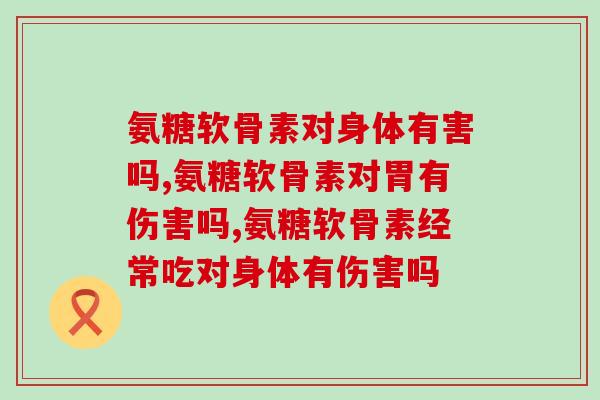 氨糖软骨素对身体有害吗，你吃对了吗。
