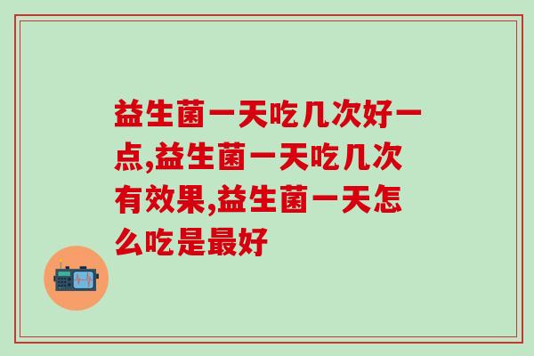 益生菌一天吃几次好一点，事关革命本钱，不可大意。