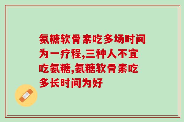 氨糖软骨素吃多长时间为一疗程？一定不要错过啊！