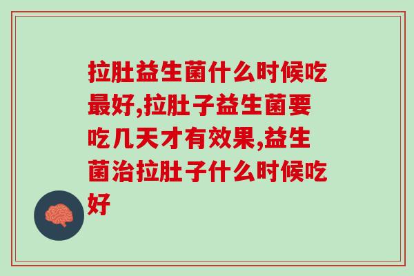 拉肚子益生菌什么时间吃效果好些?你不知道的那些事儿 拉肚子益生菌什么时间吃效果好些?你不知道的那些事儿