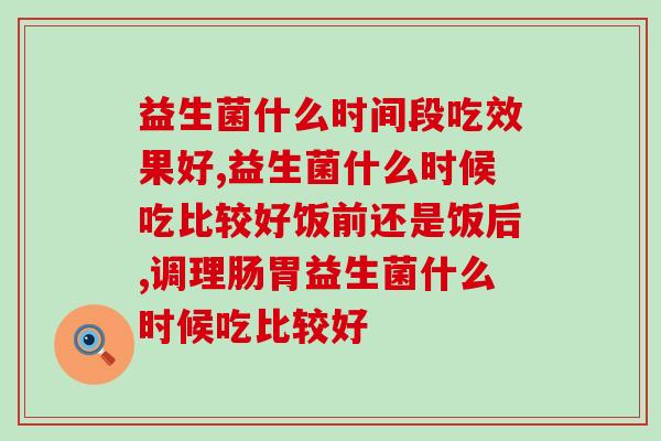 益生菌什么时候吃比较好？这篇益生菌使用指南告诉你