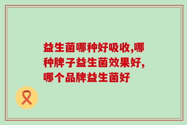 啥牌子的益生菌好吸收？知道这些不踩坑