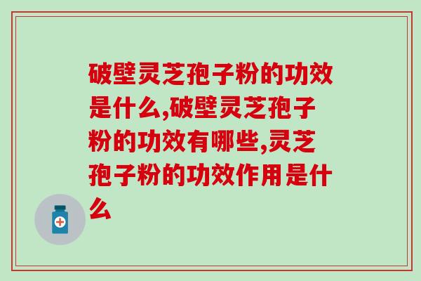 破壁灵芝孢子粉的功效是什么？这几点你了解多少