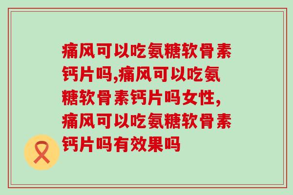 痛风可以吃氨糖软骨素钙片吗，一定要知道的