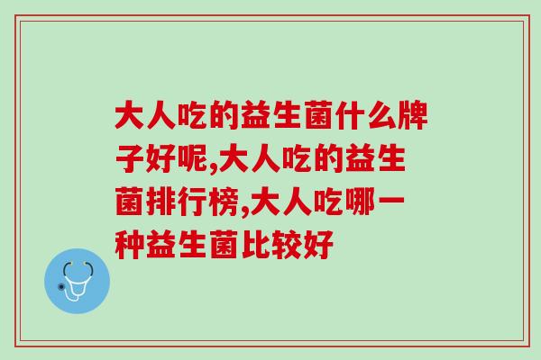 大人吃的益生菌什么牌子好呢？益生菌数量最多的它你知道吗？