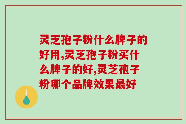 灵芝孢子粉什么牌子的好用？选好才行！