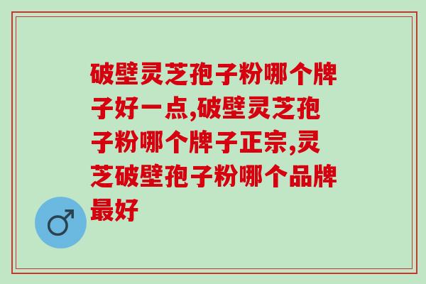 破壁灵芝孢子粉哪个牌子好一点？你知道这个牌子吗？