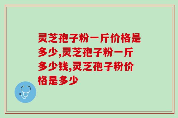 灵芝孢子粉一斤价格是多少？怎么选到物美价廉的产品