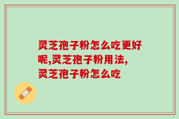 灵芝孢子粉怎么吃更好呢？选择一种你喜欢的方式