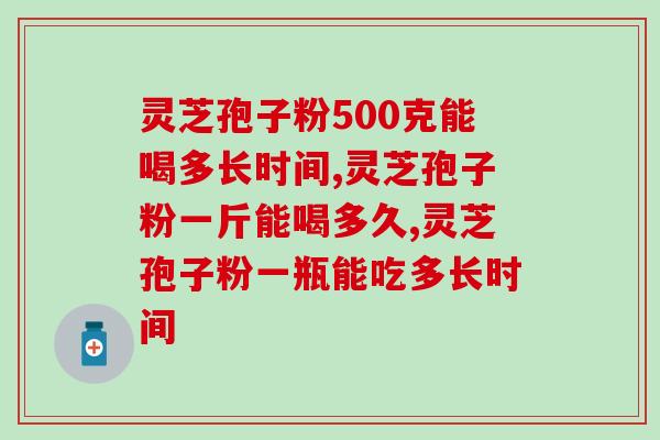 灵芝孢子粉500克能喝多长时间？长时间喝真的好吗