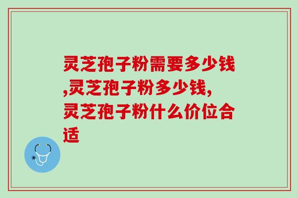 灵芝孢子粉需要多少钱？什么价位的灵芝孢子粉合适