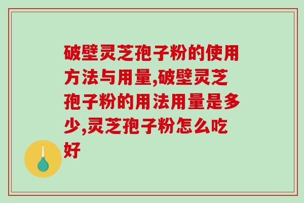 破壁灵芝孢子粉的使用方法与用量是多少？这些必须要知道哦