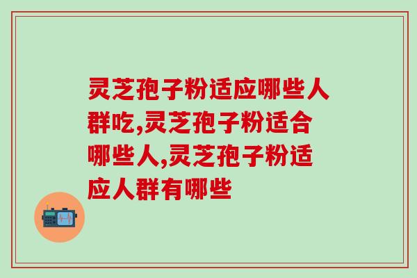 灵芝孢子粉适应哪些人群吃？这些常识你了解多少