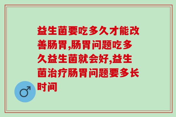 经常便秘腹泻太苦恼？益生菌要吃多久才能改善肠胃？