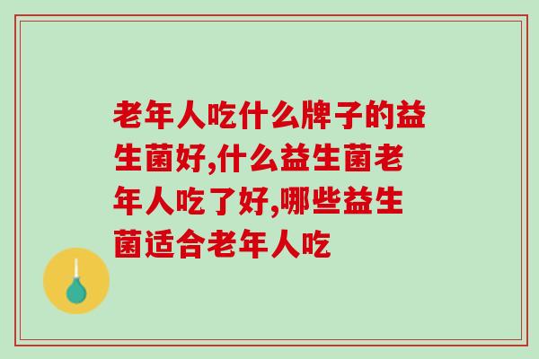 家里有老人的必看!老年人吃什么牌子的益生菌好? 家里有老人的必看!老年人吃什么牌子的益生菌好?