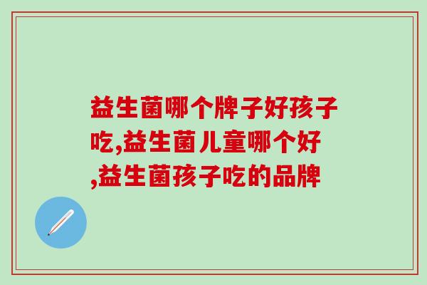 益生菌哪个牌子好孩子吃?小孩益生菌怎么选? 益生菌哪个牌子好孩子吃?小孩益生菌怎么选?