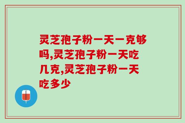 灵芝孢子粉一天一克够吗？正确吃法是吃几克？