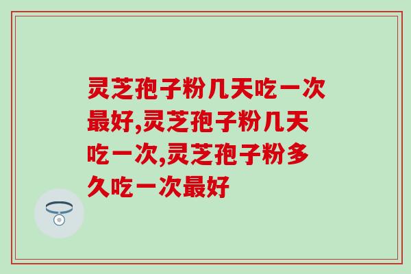 灵芝孢子粉几天吃一次好？需要注意哪些事项？