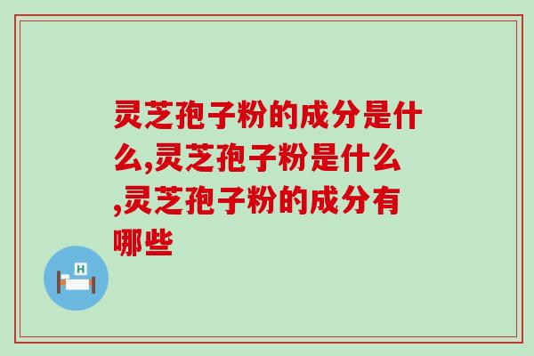灵芝孢子粉的成分是什么？一分钟带你了解