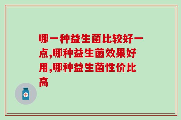 哪一种益生菌比较好一点?益生菌该怎么选? 哪一种益生菌比较好一点?益生菌该怎么选?