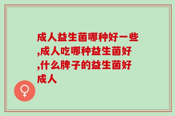 成人益生菌哪种好一些,走心分享 成人益生菌哪种好一些,走心分享