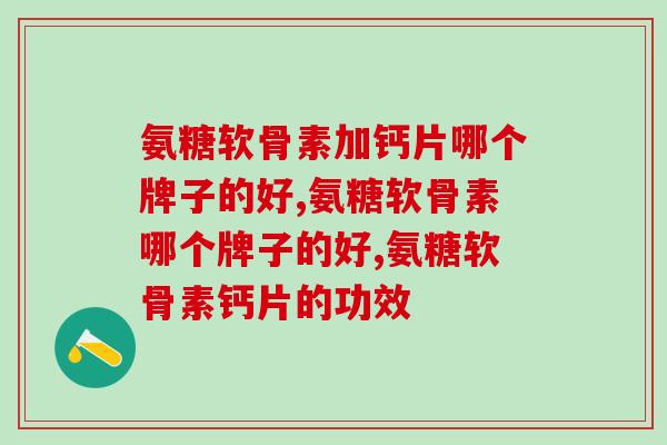氨糖软骨素加钙片哪个牌子的好？ 这几点你了解吗？