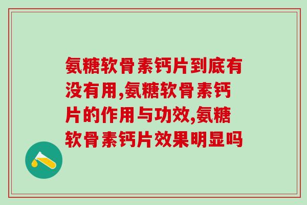 氨糖软骨素钙片的效果怎么样？学会吃也要学会选