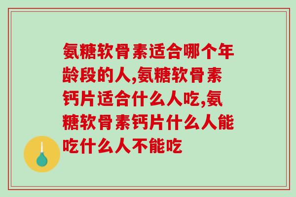氨糖软骨素钙片适宜人群，“对号入座”有没有你？