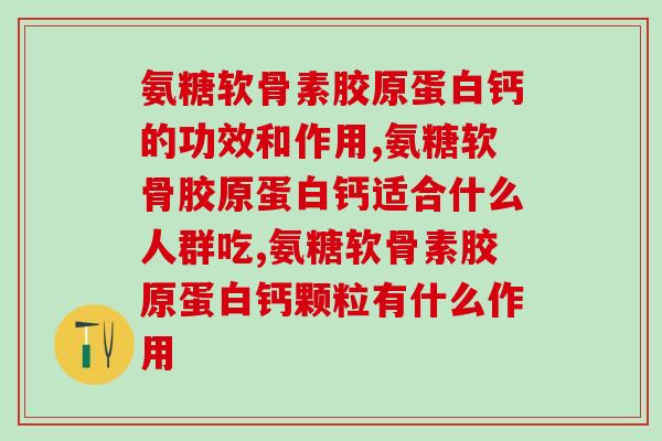 氨糖软骨素胶原蛋白钙的功效，你知道多少？