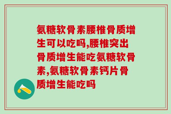 氨糖软骨素腰椎可以吃吗?你了解吗? 氨糖软骨素腰椎可以吃吗?你了解吗?