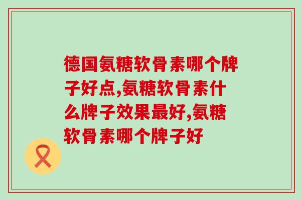 德国氨糖软骨素哪个牌子好点？你都知道哪些？ 