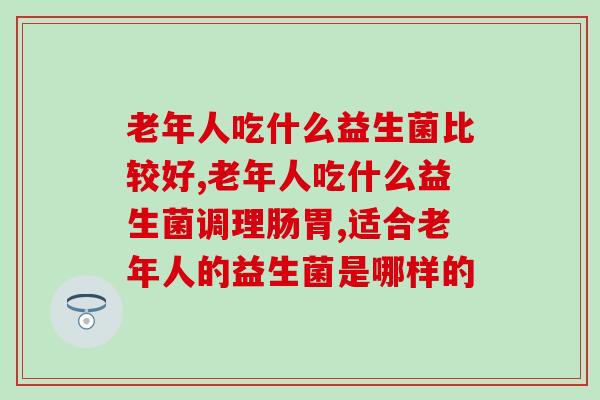 老年人吃什么益生菌比较好，这是我们应该了解的。