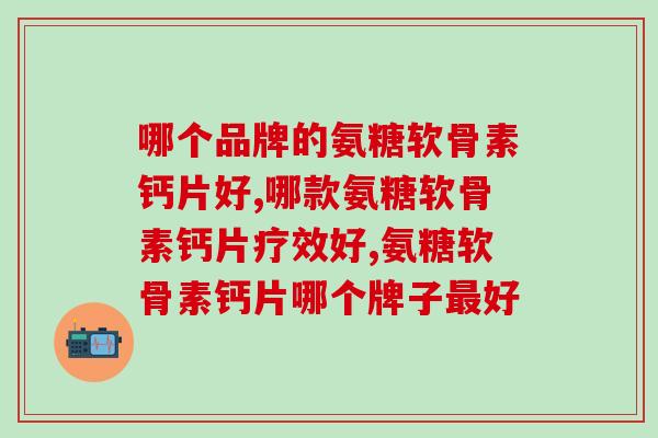 什么品牌氨糖软骨素钙片好用？看完这篇文章你就知道了