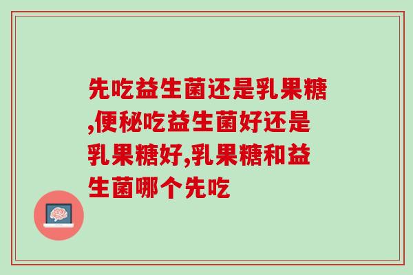 先吃益生菌还是乳果糖？你都吃过吗？ 