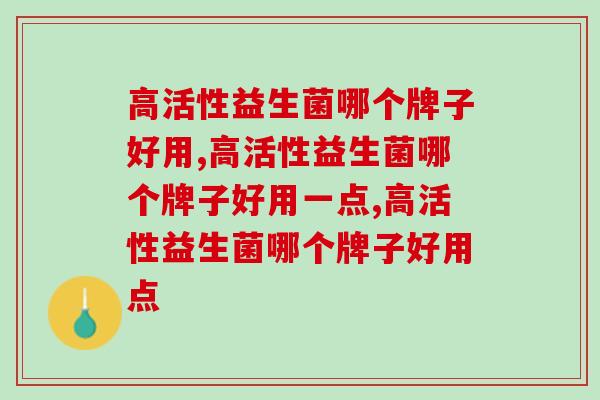 高活性益生菌哪个牌子好用，一定要了解到位