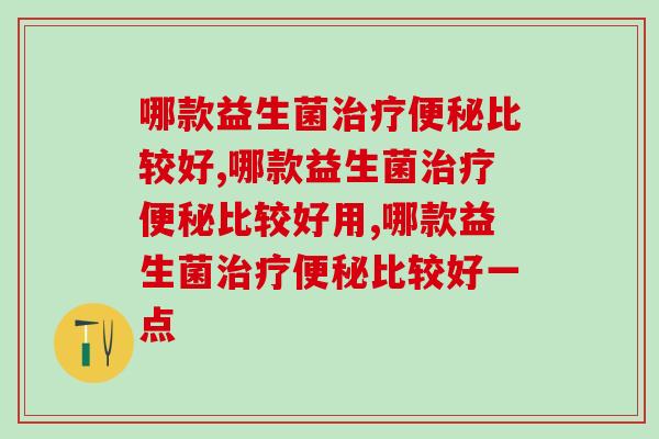哪款益生菌治疗便秘比较好，对症选择很重要