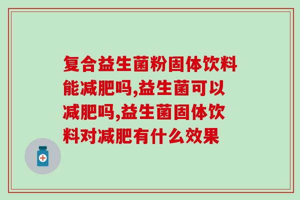 复合益生菌粉固体饮料能减肥吗？别再乱喝了！
