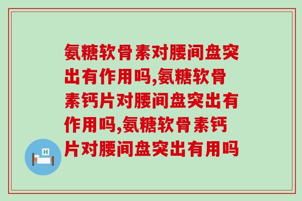 氨糖软骨素对腰间盘突出有作用吗，你知道吗？