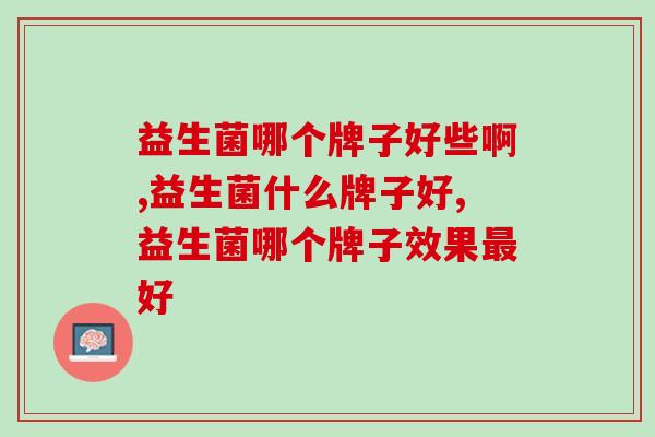 益生菌哪个牌子好些啊？你的选择对了吗？