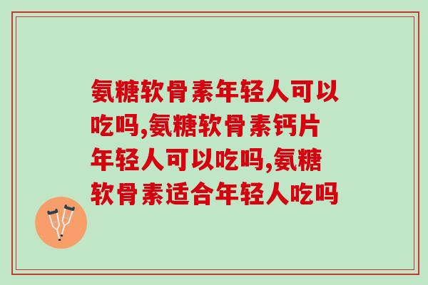 氨糖软骨素年轻人可以吃吗，年轻人必懂的！