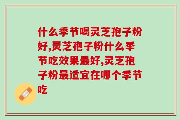 什么季节喝灵芝孢子粉好?哪个牌子适合长期喝? 什么季节喝灵芝孢子粉好?哪个牌子适合长期喝?