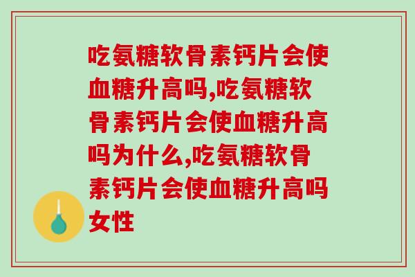 吃氨糖软骨素钙片会使升高吗,你知道吗? 吃氨糖软骨素钙片会使升高吗,你知道吗?