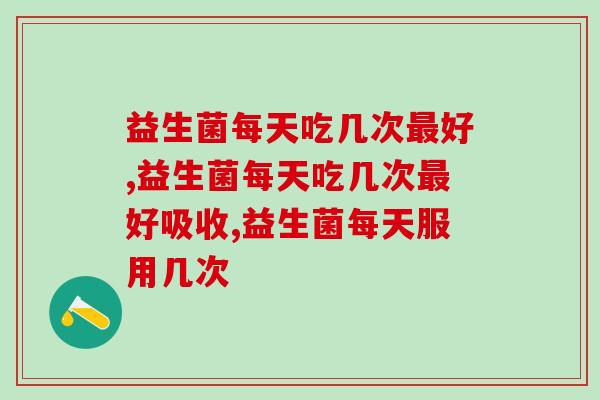 益生菌每天吃几次最好，视情况而定！