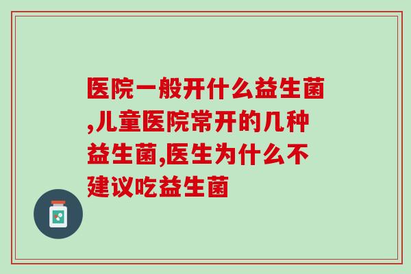 医院一般开什么益生菌?专业医生建议这几种 医院一般开什么益生菌?专业医生建议这几种