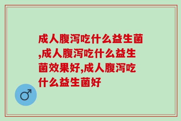 成人腹泻吃什么益生菌？这几种效果好