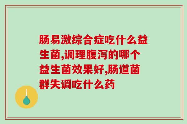 肠易激综合症吃什么益生菌?专家推荐含这些成分 肠易激综合症吃什么益生菌?专家推荐含这些成分