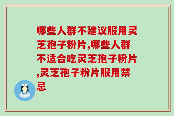 哪些人群不建议服用灵芝孢子粉片?这些必须要了解 哪些人群不建议服用灵芝孢子粉片?这些必须要了解