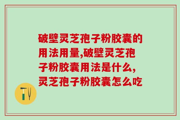 破壁灵芝孢子粉胶囊的用法用量是什么？看看你有没有吃错