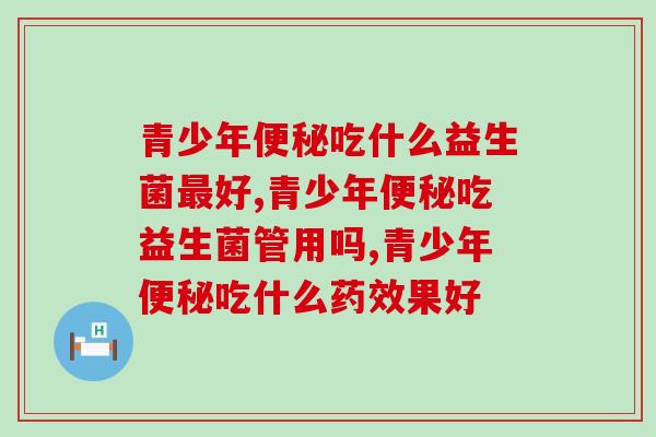 青少年便秘吃什么益生菌最好？家长们要知道！